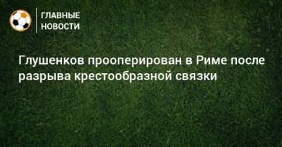 Максим Глушенков - Глушенков прооперирован в Риме после разрыва крестообразной связки - bombardir.ru - Рим