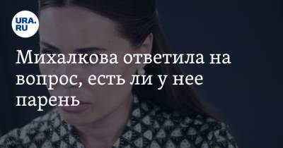 Юлия Михалкова - Михалкова ответила на вопрос, есть ли у нее парень - ura.news
