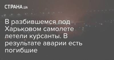В разбившемся под Харьковом самолете летели курсанты. В результате аварии есть погибшие - strana.ua - Украина - Харьковская обл. - Харьков