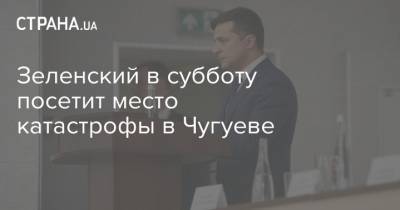 Владимир Зеленский - Зеленский в субботу посетит место катастрофы в Чугуеве - strana.ua - Харьковская обл. - Харьков