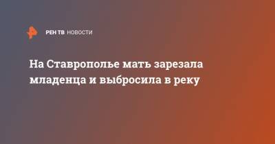 На Ставрополье мать зарезала младенца и выбросила в реку - ren.tv - Ставрополье - Ессентуки