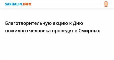 Благотворительную акцию к Дню пожилого человека проведут в Смирных - sakhalin.info - район Смирныховский