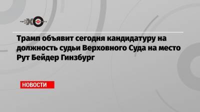 Дональд Трамп - Рут Бейдер Гинзбург - Трамп объявит сегодня кандидатуру на должность судьи Верховного Суда на место Рут Бейдер Гинзбург - echo.msk.ru - США