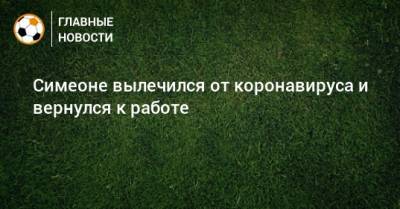 Диего Симеон - Симеоне вылечился от коронавируса и вернулся к работе - bombardir.ru