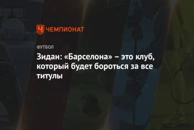 Зинедин Зидан - Зидан: «Барселона» – это клуб, который будет бороться за все титулы - championat.com - Испания - Мадрид