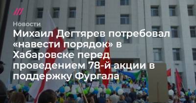 Михаил Дегтярев - Михаил Дегтярев потребовал «навести порядок» в Хабаровске перед проведением 78-й акции в поддержку Фургала - tvrain.ru - Хабаровский край - Хабаровск