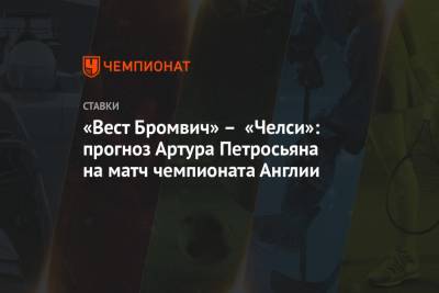 Артур Петросьян - «Вест Бромвич» – «Челси»: прогноз Артура Петросьяна на матч чемпионата Англии - championat.com - Англия