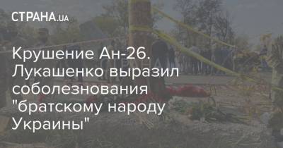 Лукашенко - Крушение Ан-26. Лукашенко выразил соболезнования "братскому народу Украины" - strana.ua - Украина - Харьковская обл.