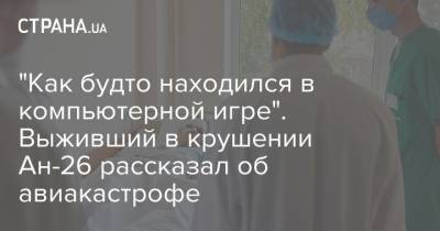 "Как будто находился в компьютерной игре". Выживший в крушении Ан-26 рассказал об авиакастрофе - strana.ua - Харьковская обл.