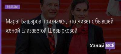 Марат Башаров - Елизавета Шевыркова - Марат Башаров признался, что живет с бывшей женой Елизаветой Шевырковой - skuke.net - Брак
