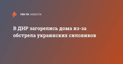 В ДНР загорелись дома из-за обстрела украинских силовиков - ren.tv - ДНР - Горловка