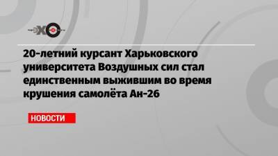 Владимир Зеленский - Вячеслав Золочевский - 20-летний курсант Харьковского университета Воздушных сил стал единственным выжившим во время крушения самолёта Ан-26 - echo.msk.ru - Украина - Харьков