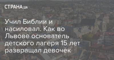 Учил Библии и насиловал. Как во Львове основатель детского лагеря 15 лет развращал девочек - strana.ua - Львов