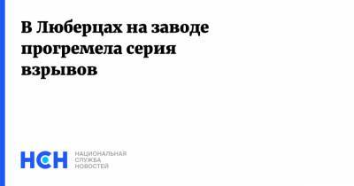 В Люберцах на заводе прогремела серия взрывов - nsn.fm - Московская обл. - Люберцы