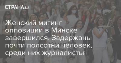 Наталья Ганусевич - Женский митинг оппозиции в Минске завершился. Задержаны почти полсотни человек, среди них журналисты - strana.ua - Белоруссия - Минск