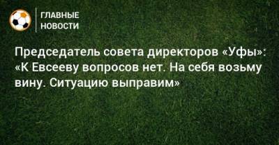 Вадим Евсеев - Ростислав Мурзагулов - Председатель совета директоров «Уфы»: «К Евсееву вопросов нет. На себя возьму вину. Ситуацию выправим» - bombardir.ru - Уфа