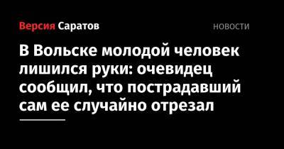 В Вольске молодой человек лишился руки: очевидец сообщил, что пострадавший сам ее случайно отрезал - nversia.ru - Саратов - Вольск