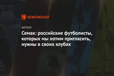Сергей Семак - Семак: российские футболисты, которых мы хотим пригласить, нужны в своих клубах - championat.com - Уфа