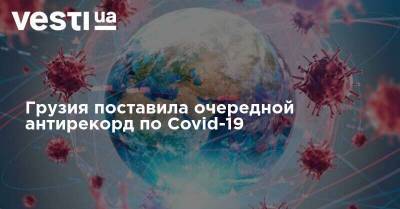 Амиран Гамкрелидзе - Грузия поставила очередной антирекорд по Covid-19 - vesti.ua - Украина - Киев - Грузия