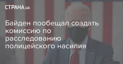 Джо Байден - Байден пообещал создать комиссию по расследованию полицейского насилия - strana.ua - США