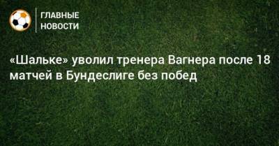 «Шальке» уволил тренера Вагнера после 18 матчей в Бундеслиге без побед - bombardir.ru