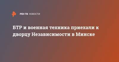 Дмитрий Пиневич - БТР и военная техника приехали к дворцу Независимости в Минске - ren.tv - Белоруссия - Минск