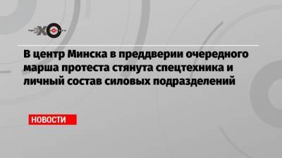 Александр Лукашенко - Светлана Тихановская - В центр Минска в преддверии очередного марша протеста стянута спецтехника и личный состав силовых подразделений - echo.msk.ru - Белоруссия - Минск