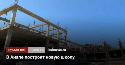 В Анапе построят новую школу - kubnews.ru - Анапа - Краснодарский край