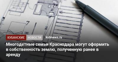 Многодетные семьи Краснодара могут оформить в собственность землю, полученную ранее в аренду - kubnews.ru - Краснодарский край - Краснодар