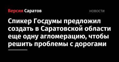 Вячеслав Володин - Спикер Госдумы предложил создать в Саратовской области еще одну агломерацию, чтобы решить проблемы с дорогами - nversia.ru - Саратовская обл. - Вольск - Энгельс - Хвалынск - район Балаковский