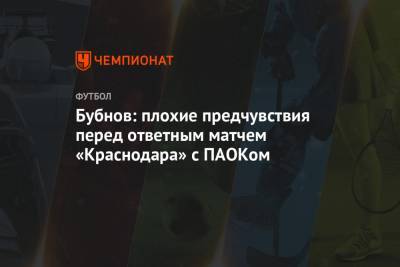 Александр Бубнов - Бубнов: плохие предчувствия перед ответным матчем «Краснодара» с ПАОКом - championat.com - Сочи - Краснодар