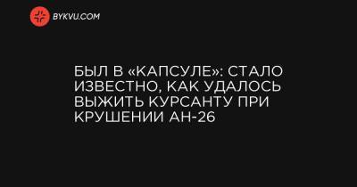 Алексей Кучер - Вячеслав Золочевский - Был в «капсуле»: стало известно, как удалось выжить курсанту при крушении Ан-26 - bykvu.com - Украина - Харьков