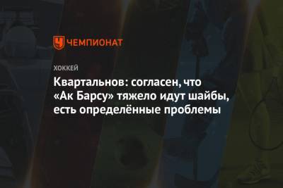 Дмитрий Квартальнов - Квартальнов: согласен, что «Ак Барсу» тяжело идут шайбы, есть определённые проблемы - championat.com - Череповец