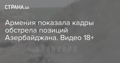 Армения показала кадры обстрела позиций Азербайджана. Видео 18+ - strana.ua - Армения - Азербайджан