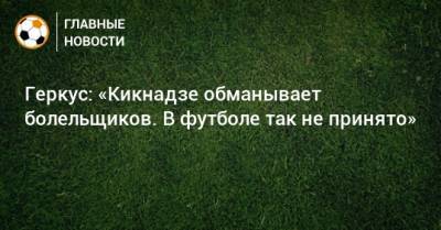 Илья Геркус - Василий Кикнадзе - Геркус: «Кикнадзе обманывает болельщиков. В футболе так не принято» - bombardir.ru