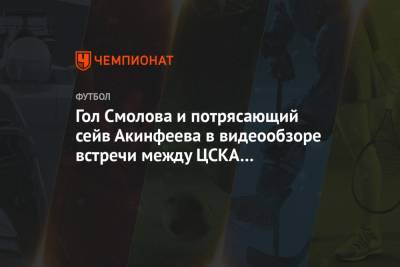 Игорь Акинфеев - Федор Смолов - Антон Миранчук - Гол Смолова и потрясающий сейв Акинфеева в видеообзоре встречи между ЦСКА и «Локомотивом» - championat.com - Москва