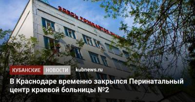 В Краснодаре временно закрылся Перинатальный центр краевой больницы №2 - kubnews.ru - Краснодар - Геленджик