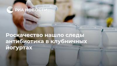 Роскачество нашло следы антибиотика в клубничных йогуртах - ria.ru - Москва - Россия