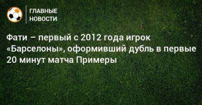 Анс Фати - Фати – первый с 2012 года игрок «Барселоны», оформивший дубль в первые 20 минут матча Примеры - bombardir.ru - Испания