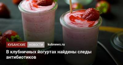 В клубничных йогуртах найдены следы антибиотиков - kubnews.ru - Россия