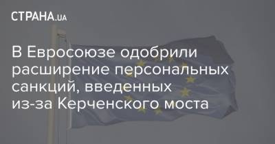 В Евросоюзе одобрили расширение персональных санкций, введенных из-за Керченского моста - strana.ua - Россия - Украина - Крым