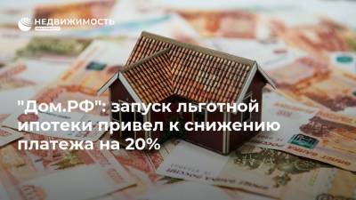 "Дом.РФ": запуск льготной ипотеки привел к снижению платежа на 20% - realty.ria.ru - Москва