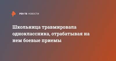 Школьница травмировала одноклассника, отрабатывая на нем боевые приемы - ren.tv - Москва