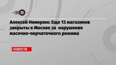 Алексей Немерюк - Владислав Султанов - Алексей Немерюк: Еще 13 магазинов закрыты в Москве за нарушение масочно-перчаточного режима - echo.msk.ru - Москва