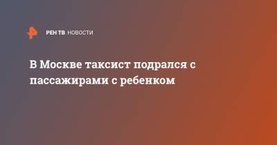 В Москве таксист подрался с пассажирами с ребенком - ren.tv - Москва