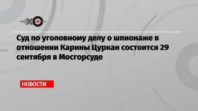 Иван Павлов - Карина Цуркан - Суд по уголовному делу о шпионаже в отношении Карины Цуркан состоится 29 сентября в Мосгорсуде - echo.msk.ru - Москва