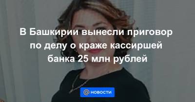 Марат Хайруллин - В Башкирии вынесли приговор по делу о краже кассиршей банка 25 млн рублей - news.mail.ru - Башкирия