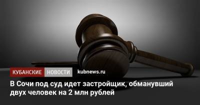 В Сочи под суд идет застройщик, обманувший двух человек на 2 млн рублей - kubnews.ru - Сочи - Адлер