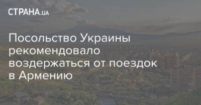 Посольство Украины рекомендовало воздержаться от поездок в Армению - strana.ua - Украина - Армения - Азербайджан