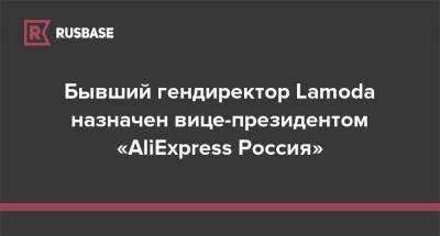 Бывший гендиректор Lamoda назначен вице-президентом «AliExpress Россия» - rb.ru - Россия